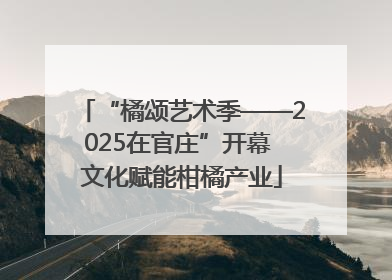 “橘颂艺术季——2025在官庄”开幕 文化赋能柑橘产业