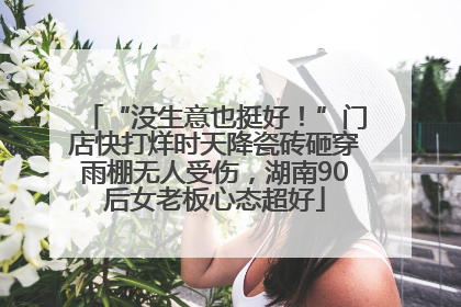 “没生意也挺好！”门店快打烊时天降瓷砖砸穿雨棚无人受伤，湖南90后女老板心态超好