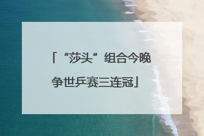 “莎头”组合今晚争世乒赛三连冠