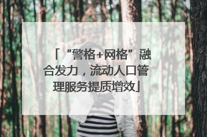 “警格+网格”融合发力，流动人口管理服务提质增效