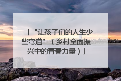 “让孩子们的人生少些弯道”（乡村全面振兴中的青春力量）