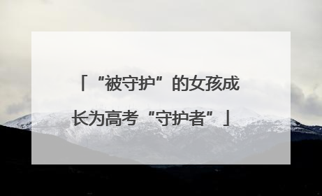“被守护”的女孩成长为高考“守护者”