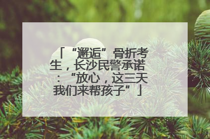“邂逅”骨折考生，长沙民警承诺：“放心，这三天我们来帮孩子”