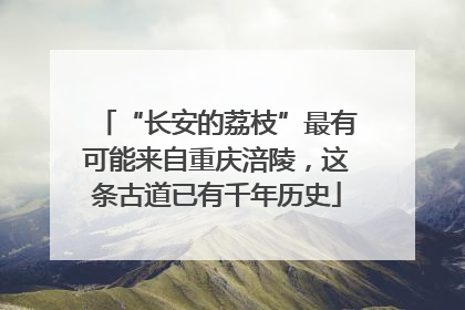 “长安的荔枝”最有可能来自重庆涪陵，这条古道已有千年历史