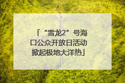 “雪龙2”号海口公众开放日活动掀起极地大洋热