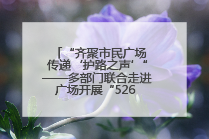 “齐聚市民广场 传递‘护路之声’”——多部门联合走进广场开展“526 我爱路”宣传活动