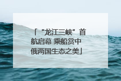 “龙江三峡”首航启幕 乘船赏中俄两国生态之美