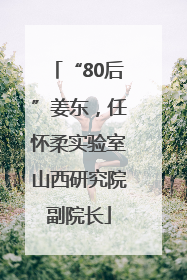 “80后”姜东，任怀柔实验室山西研究院副院长