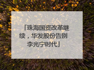 珠海国资改革继续，华发股份告别李光宁时代