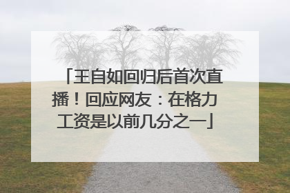 王自如回归后首次直播！回应网友：在格力工资是以前几分之一