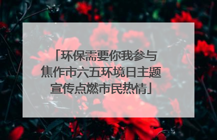 环保需要你我参与 焦作市六五环境日主题宣传点燃市民热情