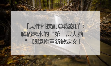 灵伴科技副总裁宓群：解码未来的“第三层大脑” 眼镜将重新被定义
