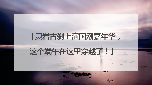 灵岩古刹上演国潮嘉年华，这个端午在这里穿越了！