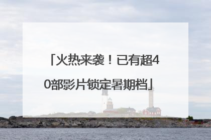 火热来袭！已有超40部影片锁定暑期档