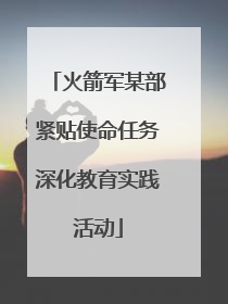 火箭军某部紧贴使命任务深化教育实践活动