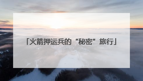 火箭押运兵的“秘密”旅行
