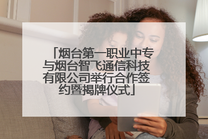 烟台第一职业中专与烟台智飞通信科技有限公司举行合作签约暨揭牌仪式