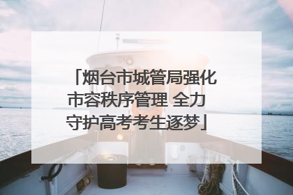 烟台市城管局强化市容秩序管理 全力守护高考考生逐梦