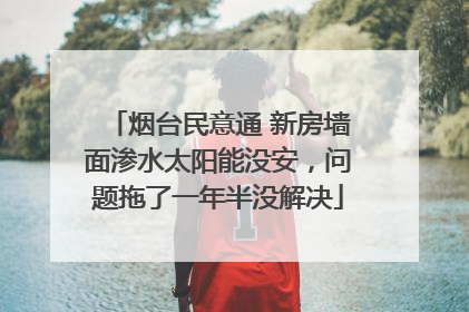 烟台民意通 新房墙面渗水太阳能没安，问题拖了一年半没解决