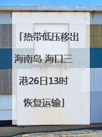 热带低压移出海南岛 海口三港26日13时恢复运输