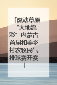 燃动草原 “大地流彩”内蒙古首届和美乡村农牧民气排球赛开赛