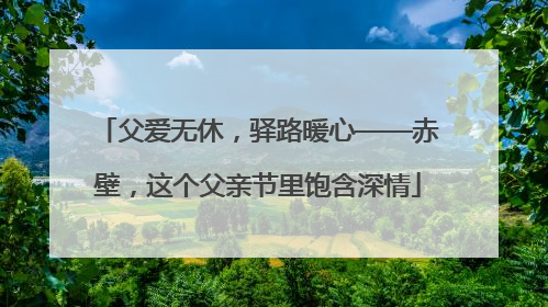 父爱无休，驿路暖心——赤壁，这个父亲节里饱含深情
