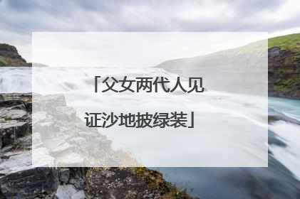 父女两代人见证沙地披绿装