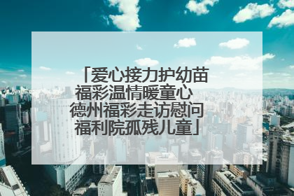 爱心接力护幼苗福彩温情暖童心 德州福彩走访慰问福利院孤残儿童