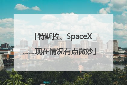 特斯拉、SpaceX……现在情况有点微妙