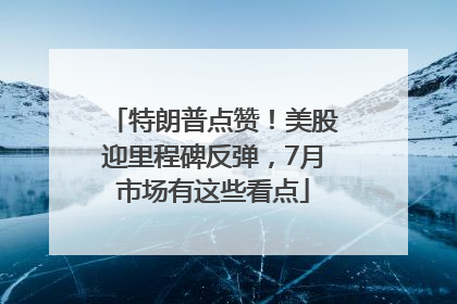 特朗普点赞！美股迎里程碑反弹，7月市场有这些看点