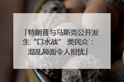 特朗普与马斯克公开发生“口水战” 美民众：混乱局面令人担忧