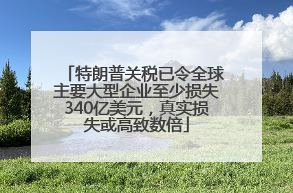 特朗普关税已令全球主要大型企业至少损失340亿美元，真实损失或高致数倍