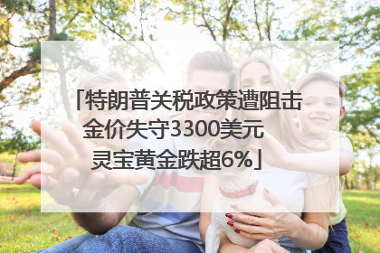特朗普关税政策遭阻击金价失守3300美元 灵宝黄金跌超6%