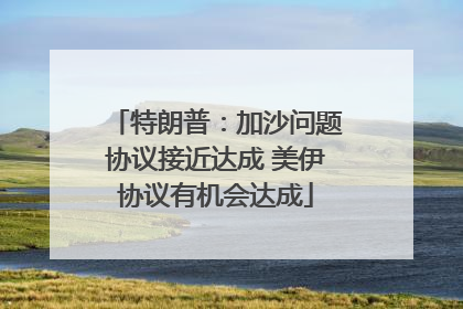 特朗普：加沙问题协议接近达成 美伊协议有机会达成