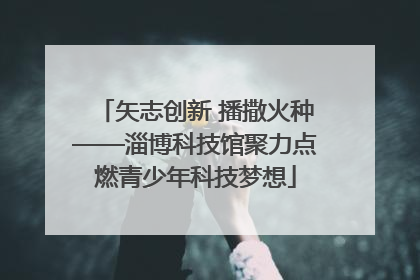 矢志创新 播撒火种——淄博科技馆聚力点燃青少年科技梦想