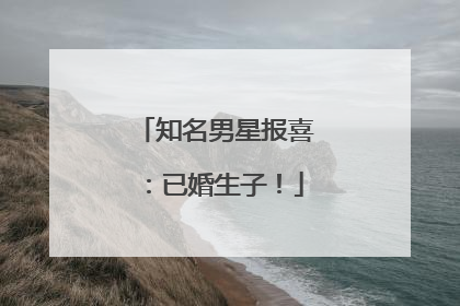 知名男星报喜：已婚生子！
