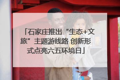 石家庄推出“生态+文旅”主题游线路 创新形式点亮六五环境日