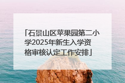 石景山区苹果园第二小学2025年新生入学资格审核认定工作安排