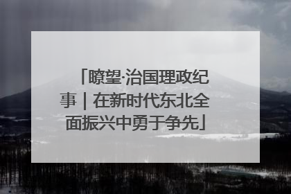 瞭望·治国理政纪事｜在新时代东北全面振兴中勇于争先