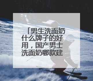 男生洗面奶什么牌子的好用，国产男士洗面奶哪款建议买？
