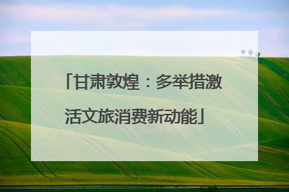 甘肃敦煌：多举措激活文旅消费新动能