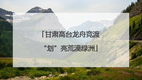甘肃高台龙舟竞渡“划”亮荒漠绿洲