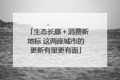 生态长廊＋消费新地标 这两座城市的更新有里更有面