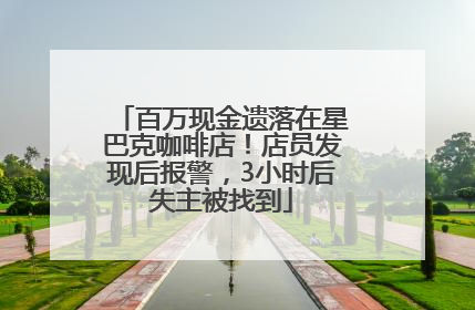 百万现金遗落在星巴克咖啡店！店员发现后报警，3小时后失主被找到
