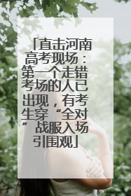 直击河南高考现场：第一个走错考场的人已出现，有考生穿“全对”战服入场引围观