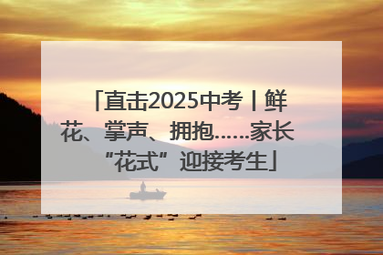 直击2025中考丨鲜花、掌声、拥抱……家长“花式”迎接考生