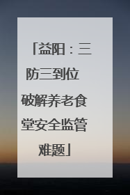益阳：三防三到位 破解养老食堂安全监管难题