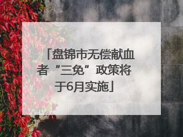 盘锦市无偿献血者“三免”政策将于6月实施