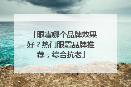 眼霜哪个品牌效果好？热门眼霜品牌推荐，综合抗老