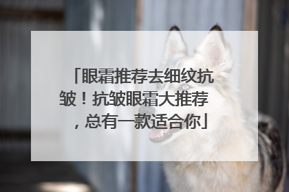 眼霜推荐去细纹抗皱！抗皱眼霜大推荐，总有一款适合你